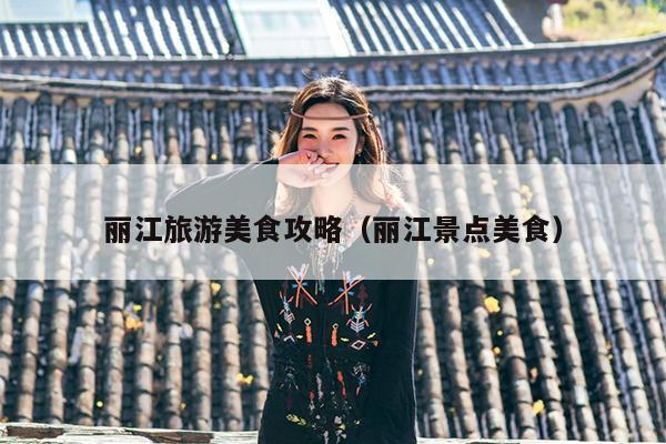 丽江旅游美食攻略（丽江景点美食）