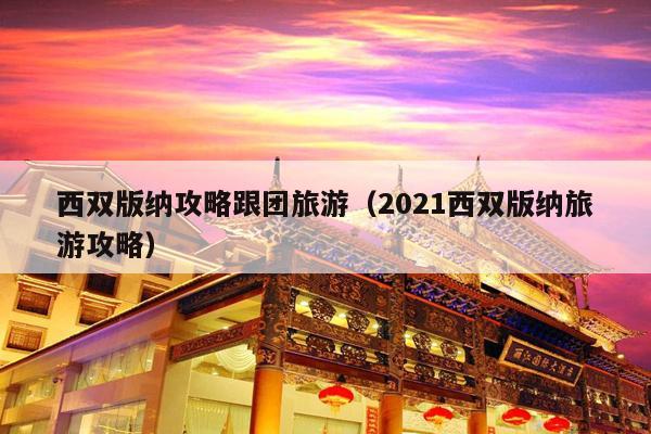 西双版纳攻略跟团旅游（2021西双版纳旅游攻略）