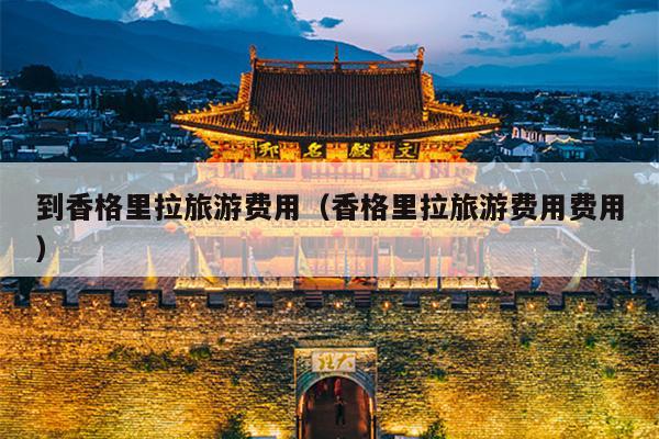 到香格里拉旅游费用（香格里拉旅游费用费用）