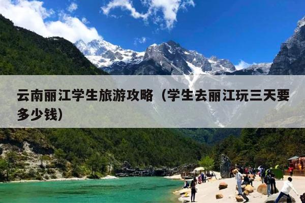 云南丽江学生旅游攻略（学生去丽江玩三天要多少钱）