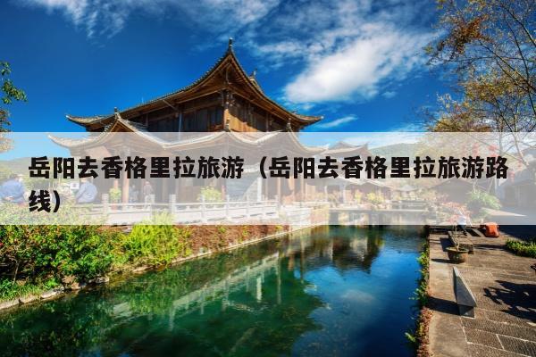 岳阳去香格里拉旅游（岳阳去香格里拉旅游路线）