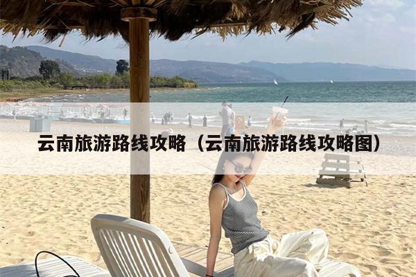 云南旅游路线攻略（云南旅游路线攻略图）