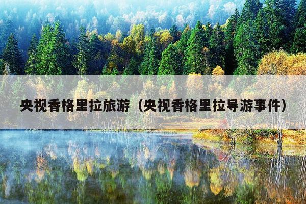 央视香格里拉旅游（央视香格里拉导游事件）