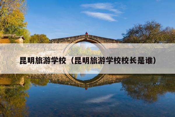 昆明旅游学校（昆明旅游学校校长是谁）