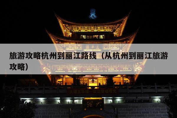 旅游攻略杭州到丽江路线（从杭州到丽江旅游攻略）