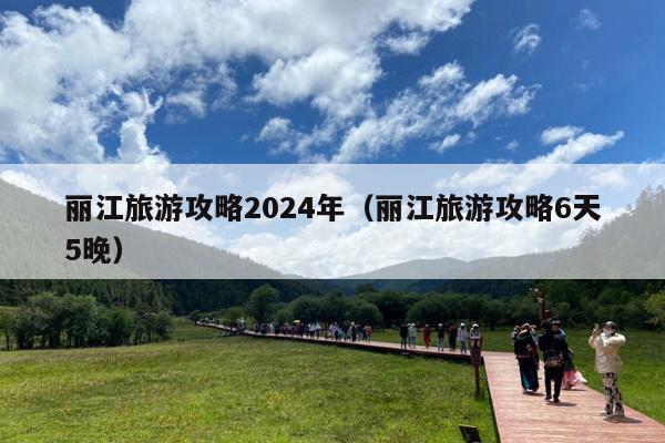 丽江旅游攻略2024年（丽江旅游攻略6天5晚）