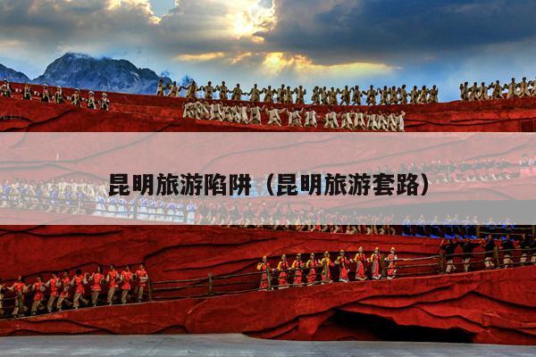 昆明旅游陷阱（昆明旅游套路）