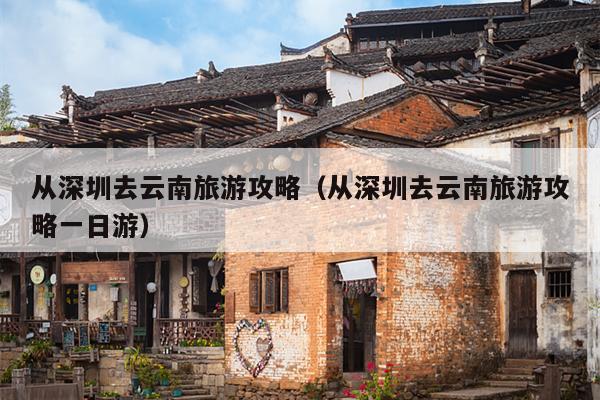 从深圳去云南旅游攻略（从深圳去云南旅游攻略一日游）
