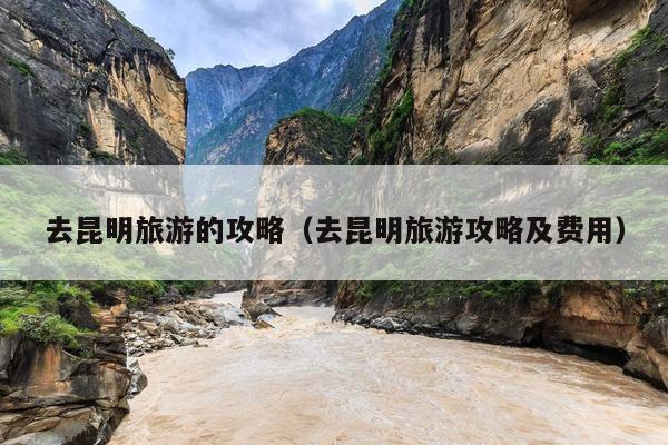 去昆明旅游的攻略（去昆明旅游攻略及费用）