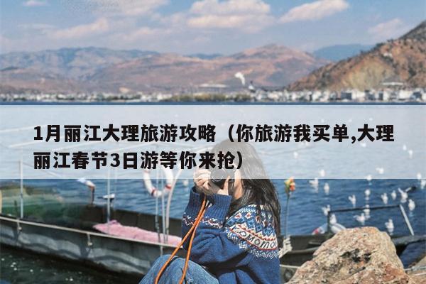 1月丽江大理旅游攻略（你旅游我买单,大理丽江春节3日游等你来抢）