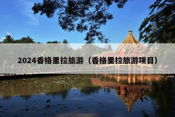 2024香格里拉旅游（香格里拉旅游项目）