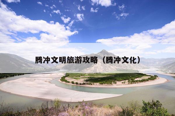 腾冲文明旅游攻略（腾冲文化）