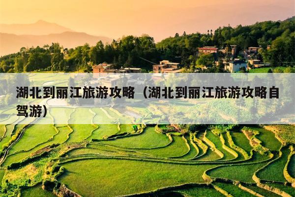 湖北到丽江旅游攻略（湖北到丽江旅游攻略自驾游）