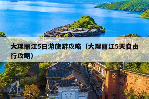 大理丽江5日游旅游攻略（大理丽江5天自由行攻略）