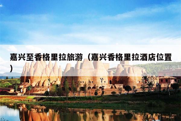 嘉兴至香格里拉旅游（嘉兴香格里拉酒店位置）