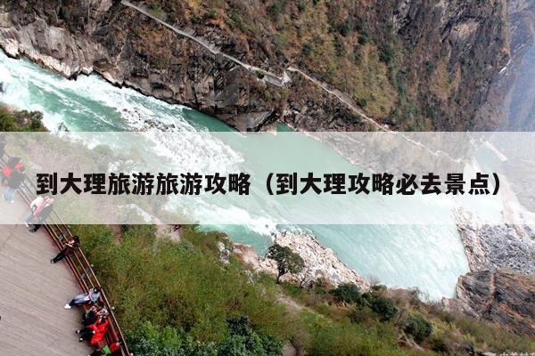 到大理旅游旅游攻略（到大理攻略必去景点）