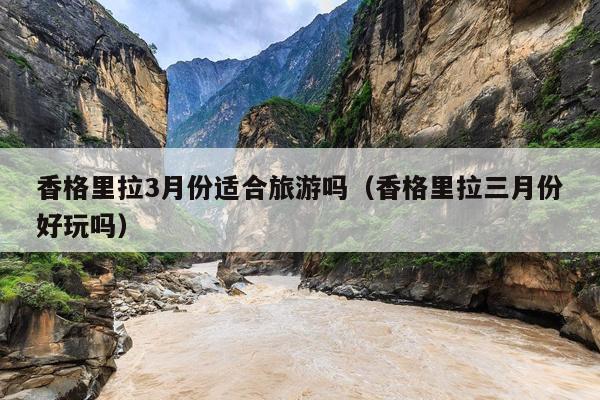 香格里拉3月份适合旅游吗（香格里拉三月份好玩吗）