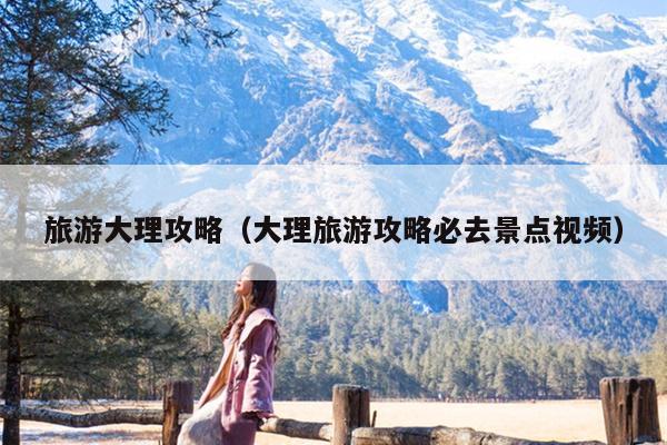 旅游大理攻略（大理旅游攻略必去景点视频）