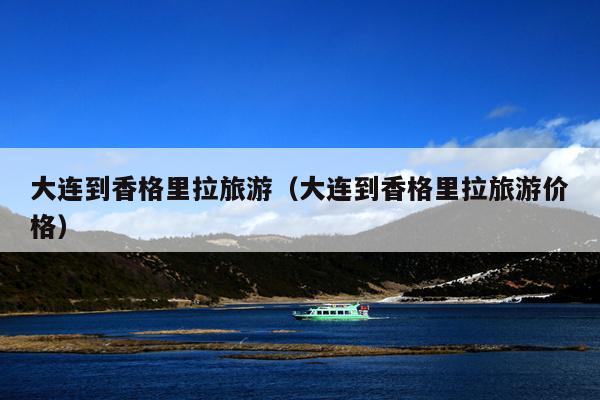 大连到香格里拉旅游（大连到香格里拉旅游价格）