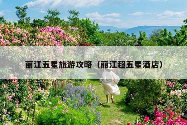 丽江五星旅游攻略（丽江超五星酒店）