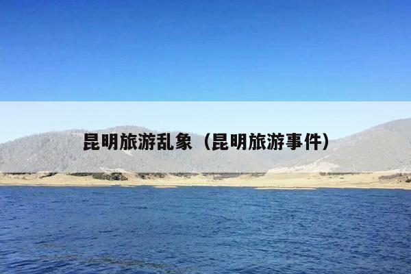 昆明旅游乱象（昆明旅游事件）