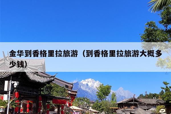 金华到香格里拉旅游（到香格里拉旅游大概多少钱）