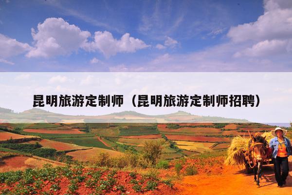 昆明旅游定制师（昆明旅游定制师招聘）
