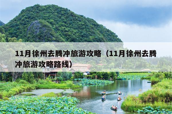 11月徐州去腾冲旅游攻略（11月徐州去腾冲旅游攻略路线）