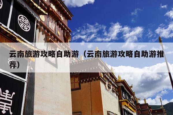 云南旅游攻略自助游（云南旅游攻略自助游推荐）