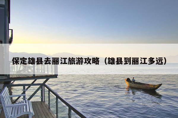 保定雄县去丽江旅游攻略（雄县到丽江多远）