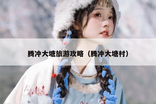 腾冲大塘旅游攻略（腾冲大塘村）