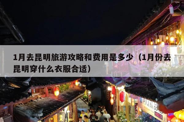 1月去昆明旅游攻略和费用是多少（1月份去昆明穿什么衣服合适）