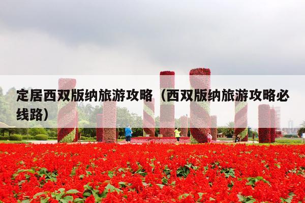 定居西双版纳旅游攻略（西双版纳旅游攻略必线路）