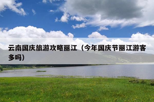 云南国庆旅游攻略丽江（今年国庆节丽江游客多吗）
