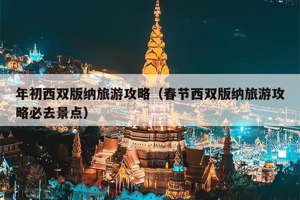 年初西双版纳旅游攻略（春节西双版纳旅游攻略必去景点）