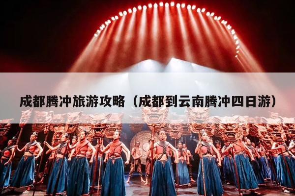 成都腾冲旅游攻略（成都到云南腾冲四日游）