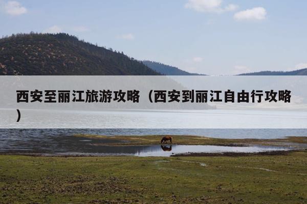 西安至丽江旅游攻略（西安到丽江自由行攻略）