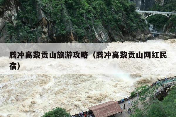 腾冲高黎贡山旅游攻略（腾冲高黎贡山网红民宿）