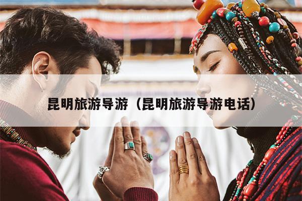 昆明旅游导游（昆明旅游导游电话）