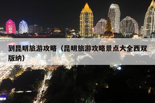 到昆明旅游攻略（昆明旅游攻略景点大全西双版纳）
