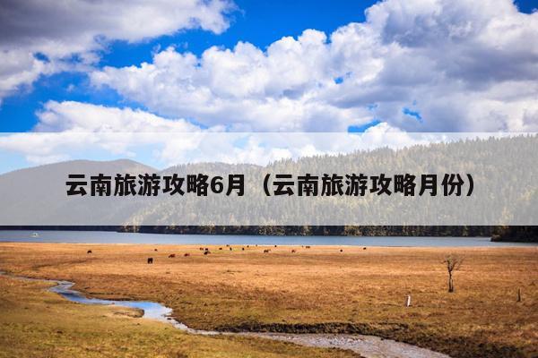 云南旅游攻略6月（云南旅游攻略月份）