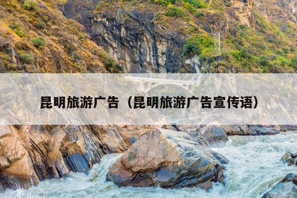 昆明旅游广告（昆明旅游广告宣传语）