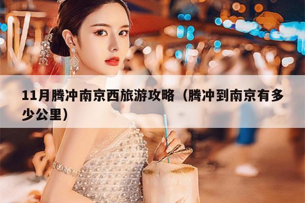 11月腾冲南京西旅游攻略（腾冲到南京有多少公里）