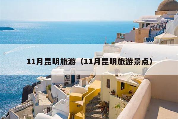 11月昆明旅游（11月昆明旅游景点）