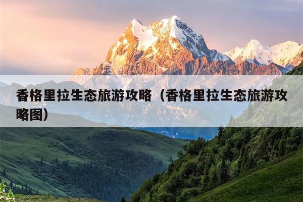 香格里拉生态旅游攻略（香格里拉生态旅游攻略图）