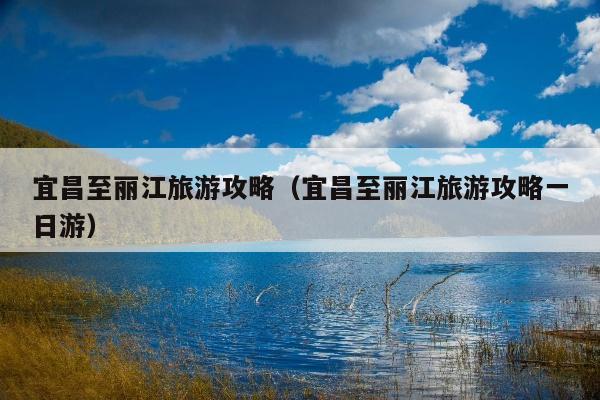 宜昌至丽江旅游攻略（宜昌至丽江旅游攻略一日游）
