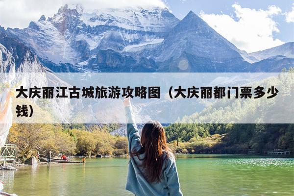 大庆丽江古城旅游攻略图（大庆丽都门票多少钱）