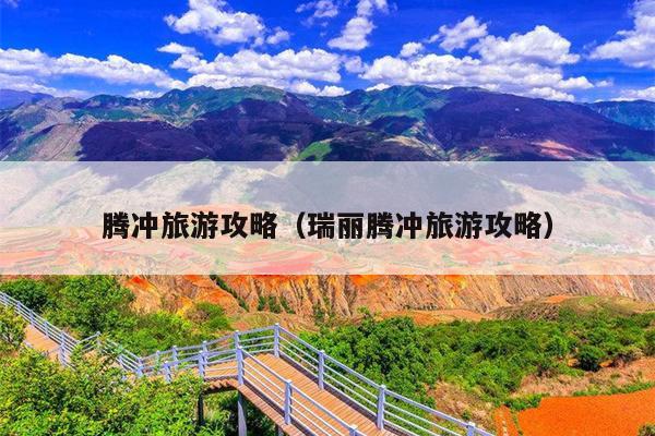 腾冲旅游攻略（瑞丽腾冲旅游攻略）