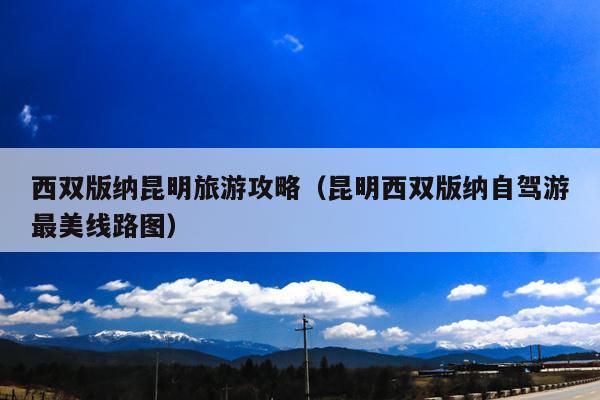 西双版纳昆明旅游攻略（昆明西双版纳自驾游最美线路图）