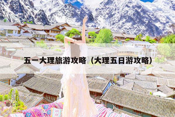 五一大理旅游攻略（大理五日游攻略）